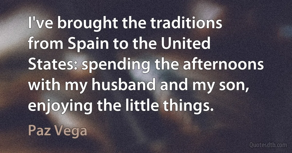 I've brought the traditions from Spain to the United States: spending the afternoons with my husband and my son, enjoying the little things. (Paz Vega)