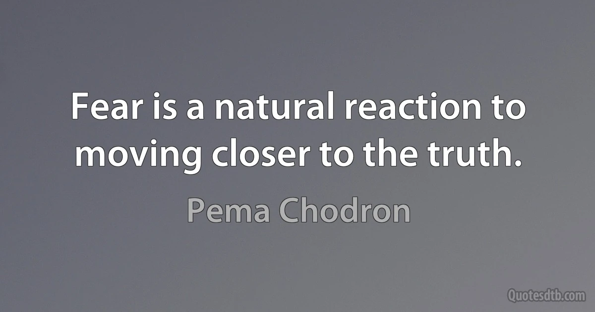 Fear is a natural reaction to moving closer to the truth. (Pema Chodron)