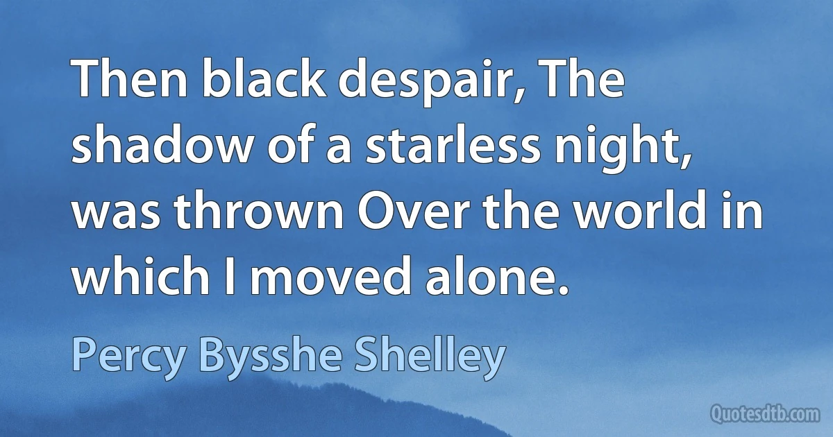 Then black despair, The shadow of a starless night, was thrown Over the world in which I moved alone. (Percy Bysshe Shelley)