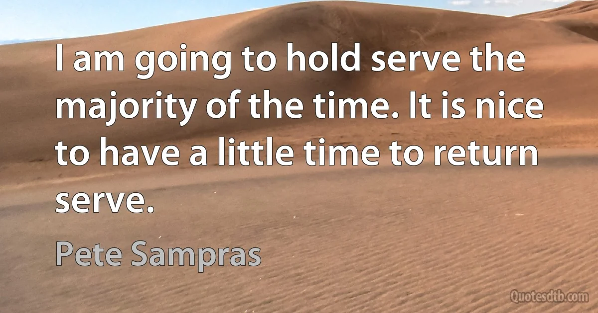 I am going to hold serve the majority of the time. It is nice to have a little time to return serve. (Pete Sampras)