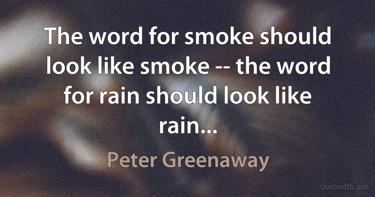 The word for smoke should look like smoke -- the word for rain should look like rain... (Peter Greenaway)