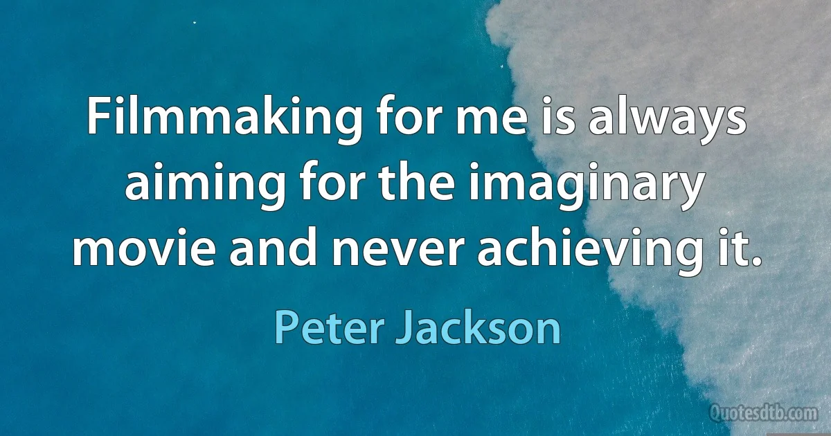 Filmmaking for me is always aiming for the imaginary movie and never achieving it. (Peter Jackson)