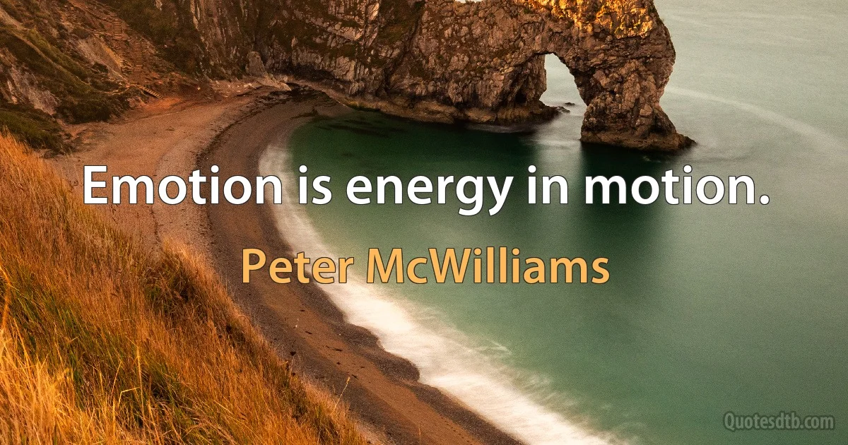 Emotion is energy in motion. (Peter McWilliams)