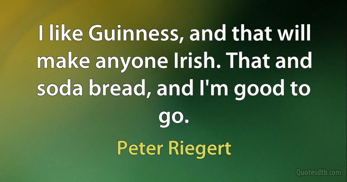 I like Guinness, and that will make anyone Irish. That and soda bread, and I'm good to go. (Peter Riegert)