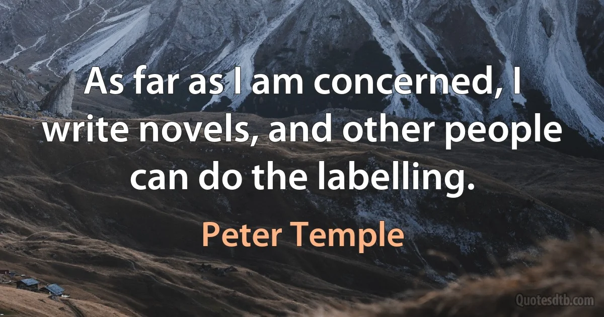 As far as I am concerned, I write novels, and other people can do the labelling. (Peter Temple)