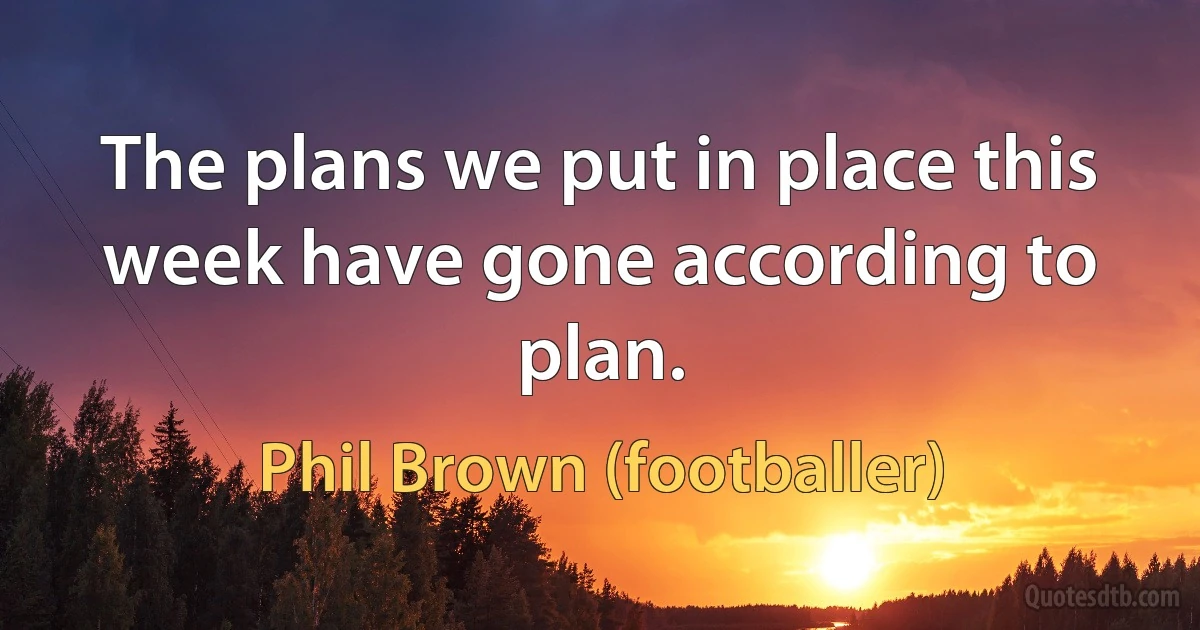 The plans we put in place this week have gone according to plan. (Phil Brown (footballer))