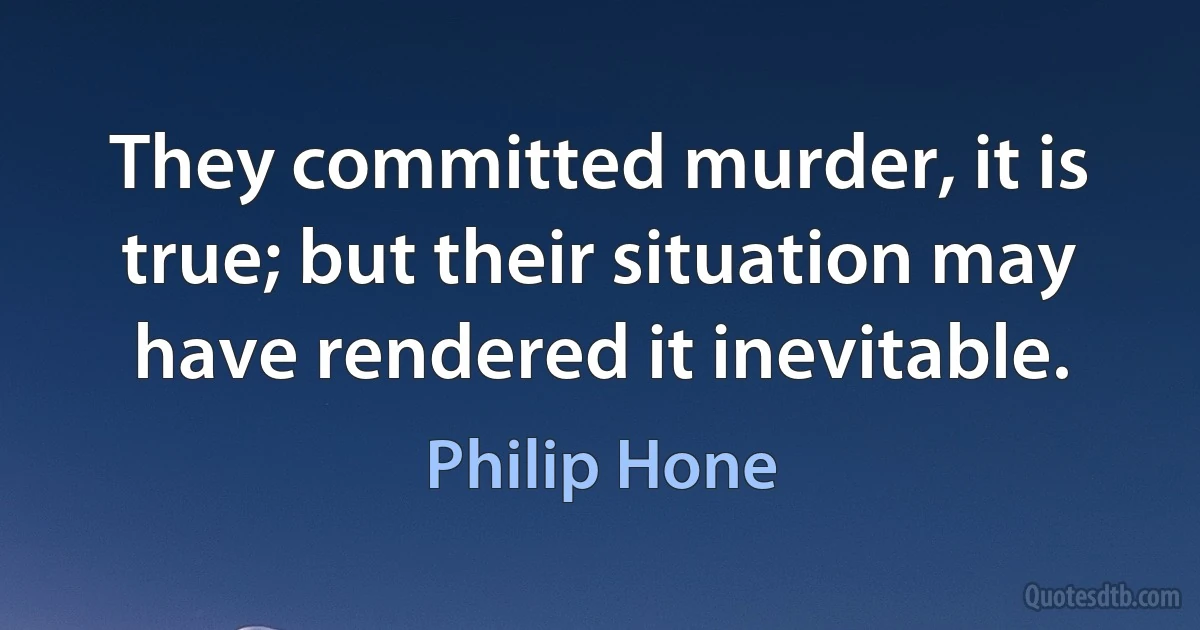 They committed murder, it is true; but their situation may have rendered it inevitable. (Philip Hone)