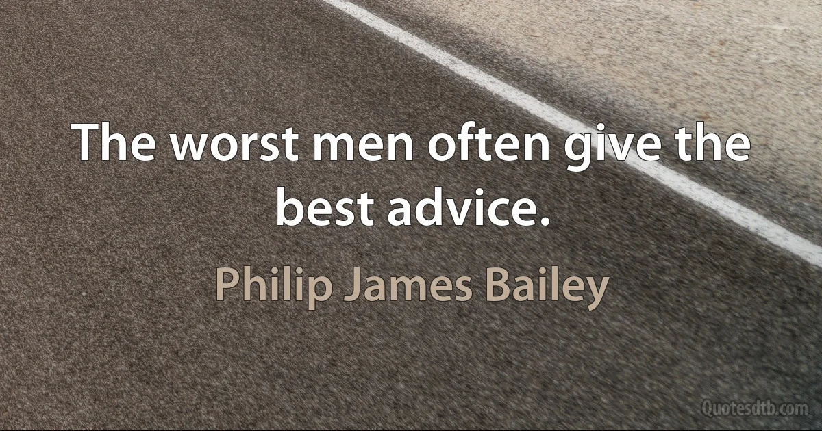 The worst men often give the best advice. (Philip James Bailey)