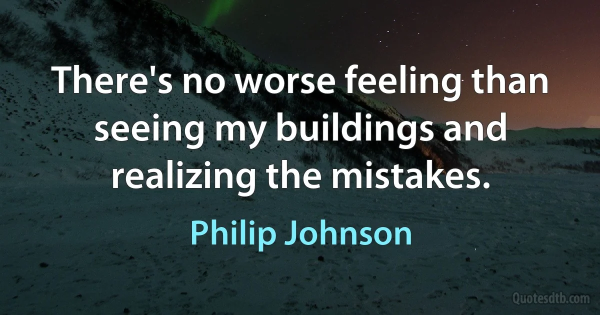 There's no worse feeling than seeing my buildings and realizing the mistakes. (Philip Johnson)