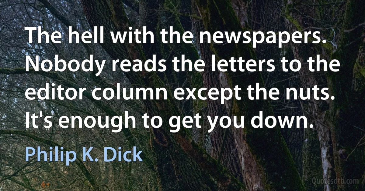 The hell with the newspapers. Nobody reads the letters to the editor column except the nuts. It's enough to get you down. (Philip K. Dick)