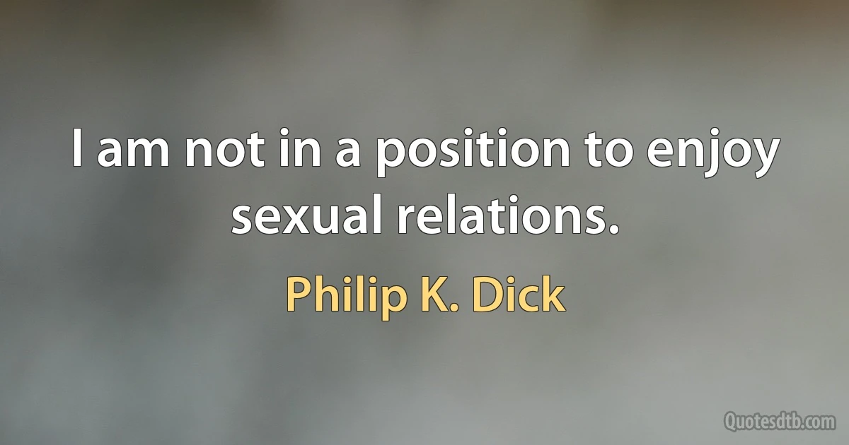 I am not in a position to enjoy sexual relations. (Philip K. Dick)