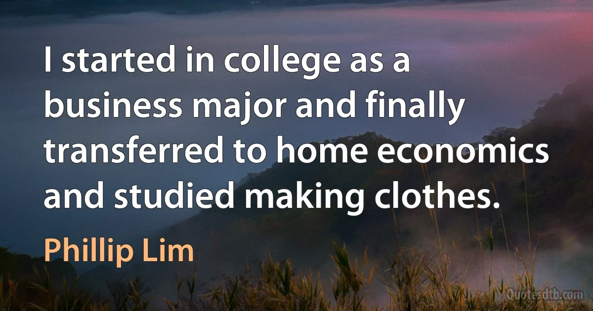 I started in college as a business major and finally transferred to home economics and studied making clothes. (Phillip Lim)