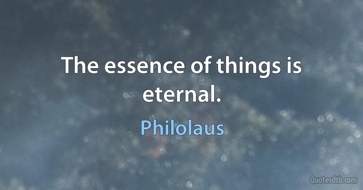 The essence of things is eternal. (Philolaus)