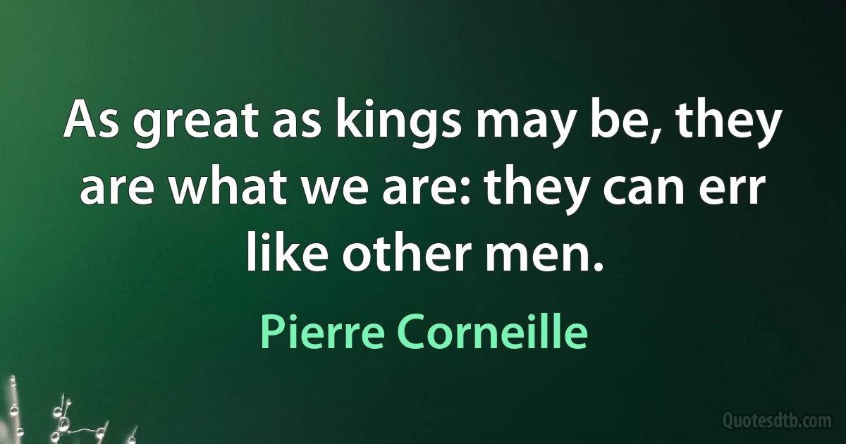 As great as kings may be, they are what we are: they can err like other men. (Pierre Corneille)