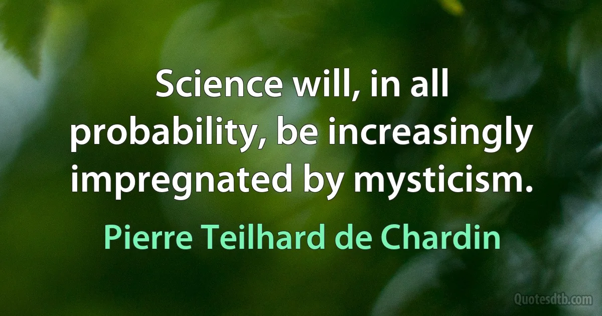 Science will, in all probability, be increasingly impregnated by mysticism. (Pierre Teilhard de Chardin)