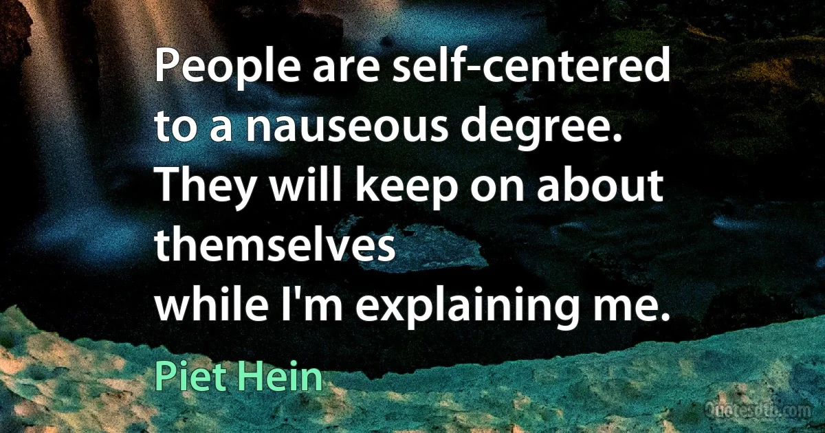 People are self-centered
to a nauseous degree.
They will keep on about themselves
while I'm explaining me. (Piet Hein)