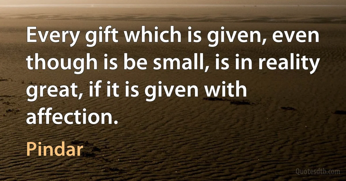 Every gift which is given, even though is be small, is in reality great, if it is given with affection. (Pindar)