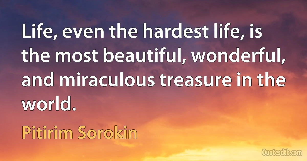 Life, even the hardest life, is the most beautiful, wonderful, and miraculous treasure in the world. (Pitirim Sorokin)