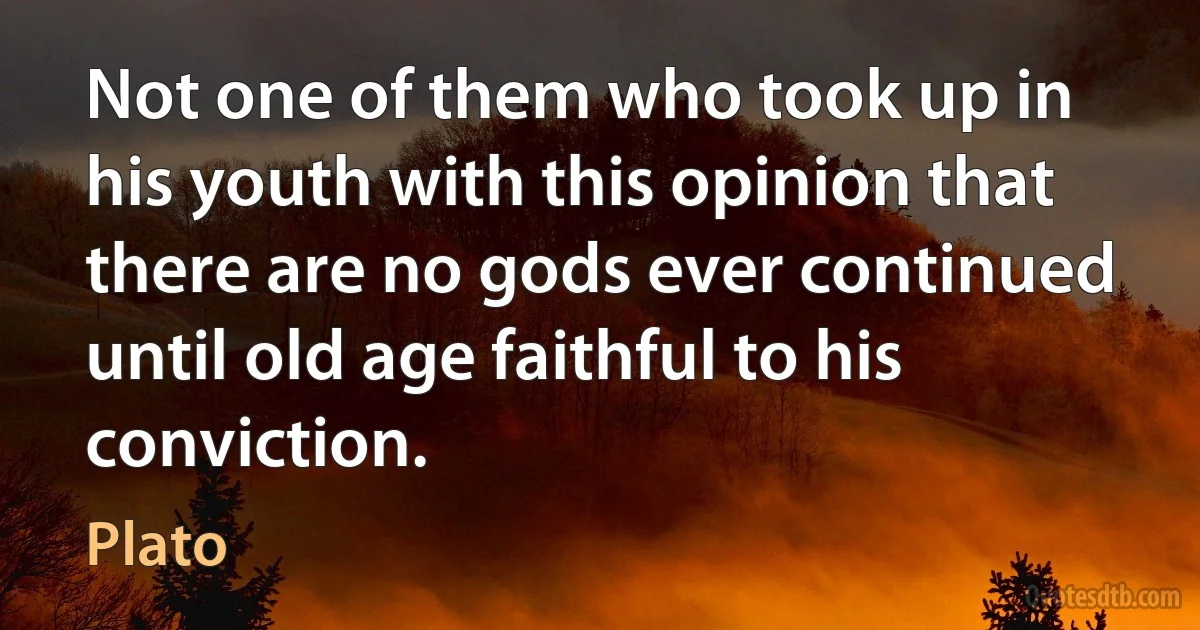 Not one of them who took up in his youth with this opinion that there are no gods ever continued until old age faithful to his conviction. (Plato)