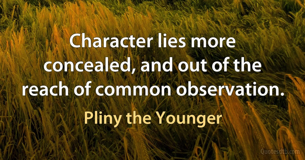 Character lies more concealed, and out of the reach of common observation. (Pliny the Younger)