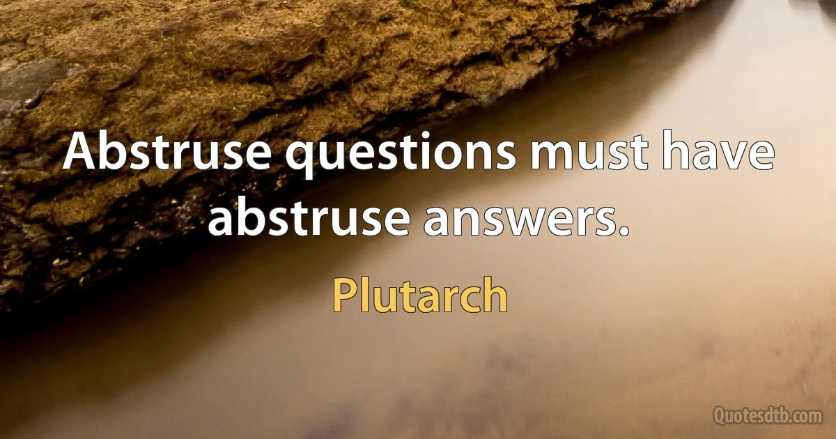 Abstruse questions must have abstruse answers. (Plutarch)