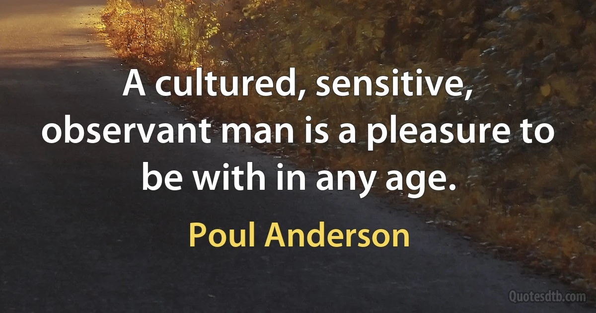 A cultured, sensitive, observant man is a pleasure to be with in any age. (Poul Anderson)