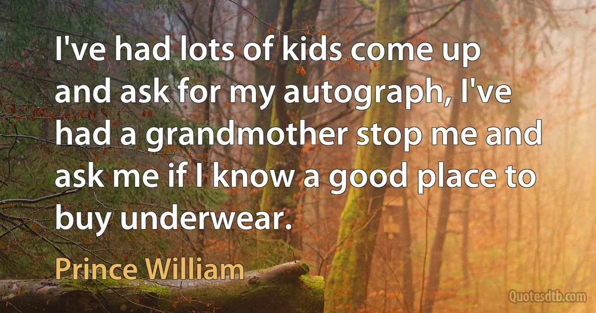 I've had lots of kids come up and ask for my autograph, I've had a grandmother stop me and ask me if I know a good place to buy underwear. (Prince William)