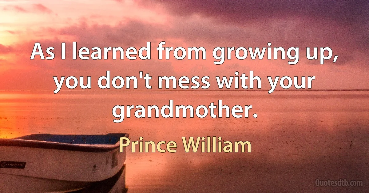 As I learned from growing up, you don't mess with your grandmother. (Prince William)