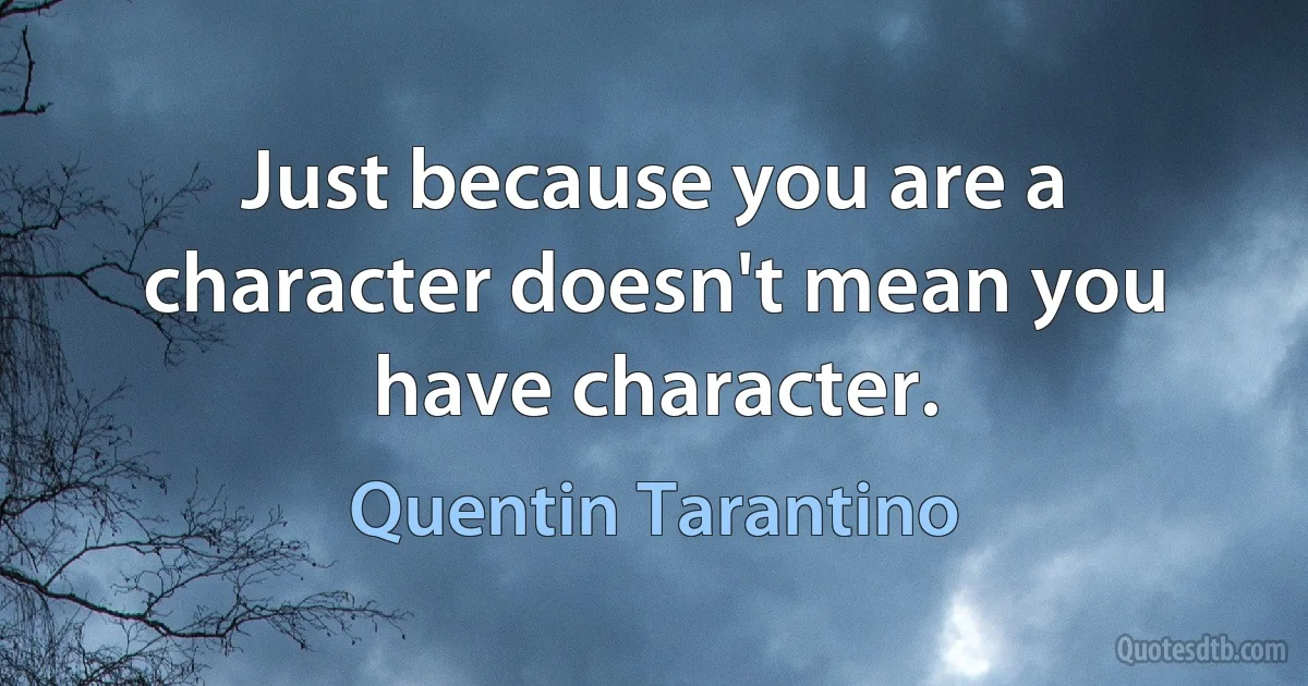 Just because you are a character doesn't mean you have character. (Quentin Tarantino)