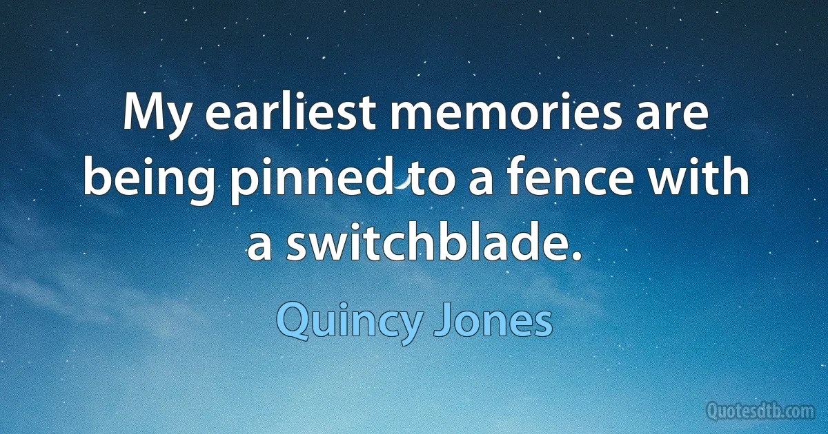 My earliest memories are being pinned to a fence with a switchblade. (Quincy Jones)