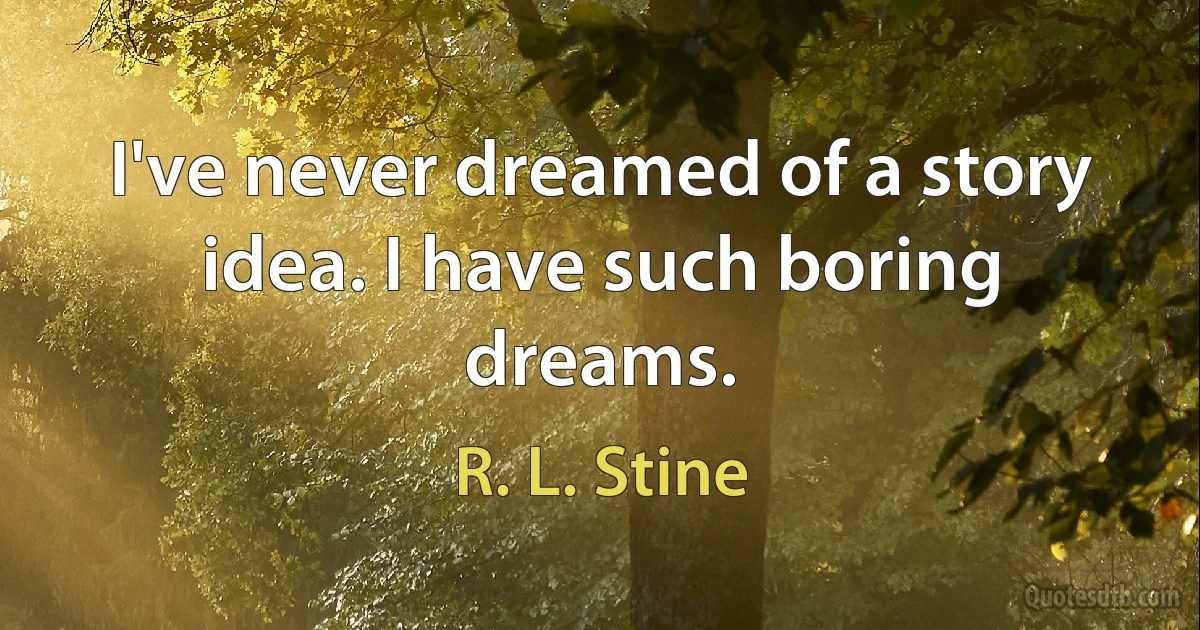 I've never dreamed of a story idea. I have such boring dreams. (R. L. Stine)