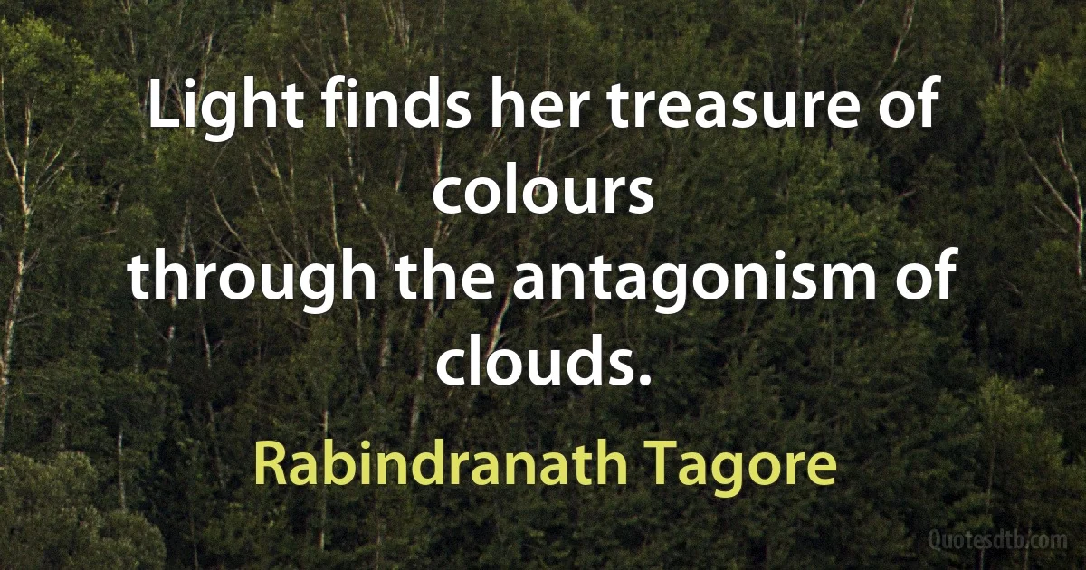 Light finds her treasure of colours
through the antagonism of clouds. (Rabindranath Tagore)