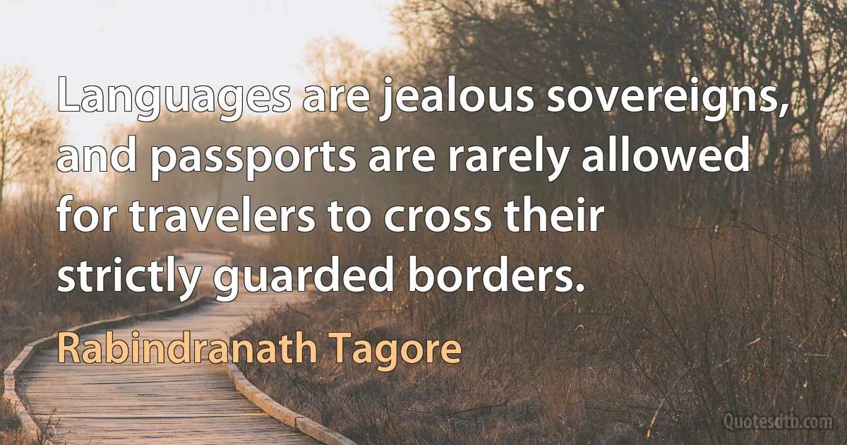 Languages are jealous sovereigns, and passports are rarely allowed for travelers to cross their strictly guarded borders. (Rabindranath Tagore)