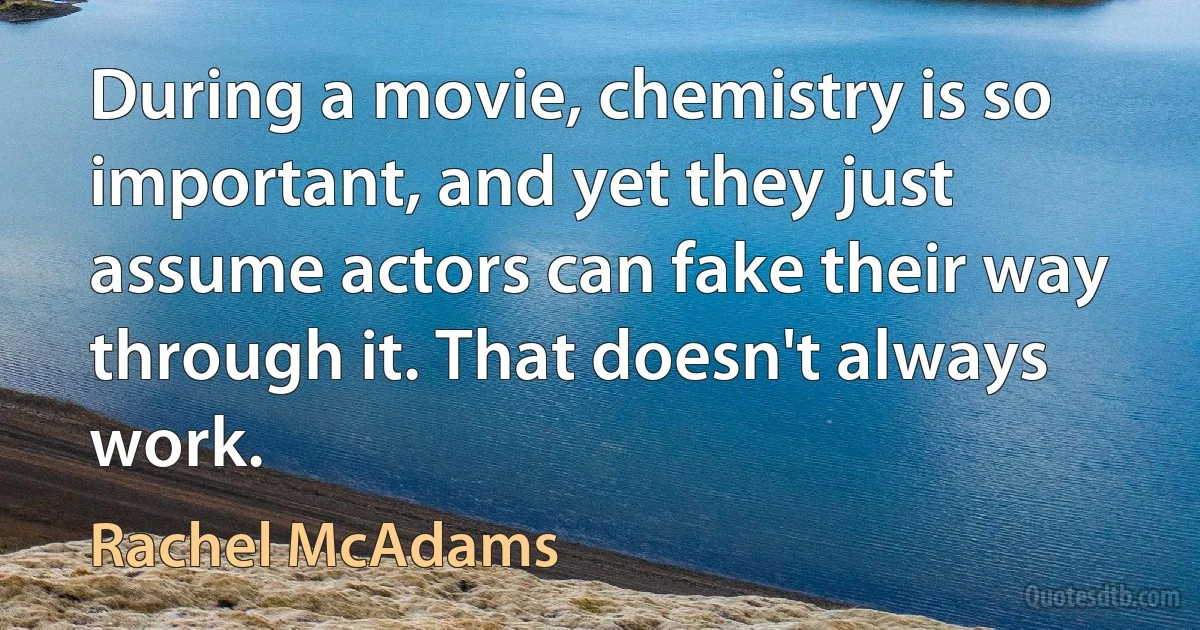 During a movie, chemistry is so important, and yet they just assume actors can fake their way through it. That doesn't always work. (Rachel McAdams)