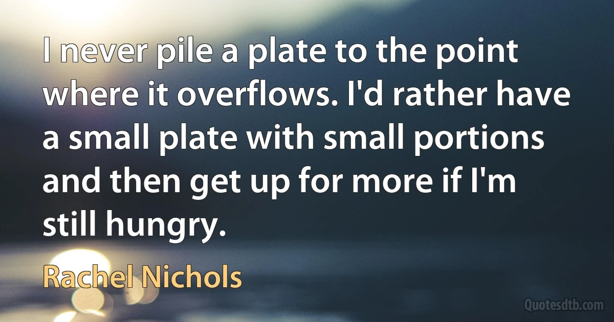 I never pile a plate to the point where it overflows. I'd rather have a small plate with small portions and then get up for more if I'm still hungry. (Rachel Nichols)