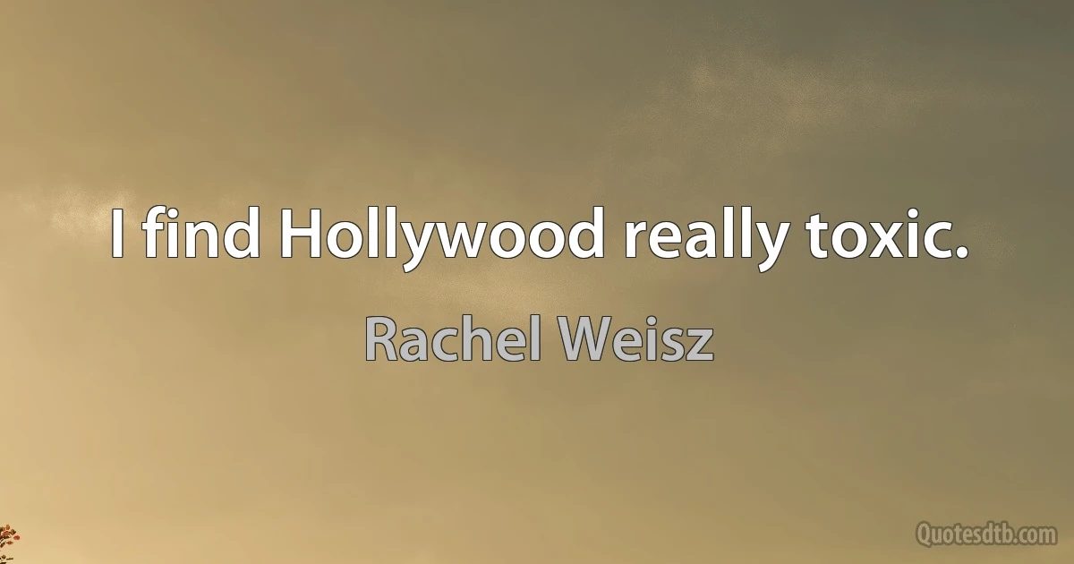 I find Hollywood really toxic. (Rachel Weisz)