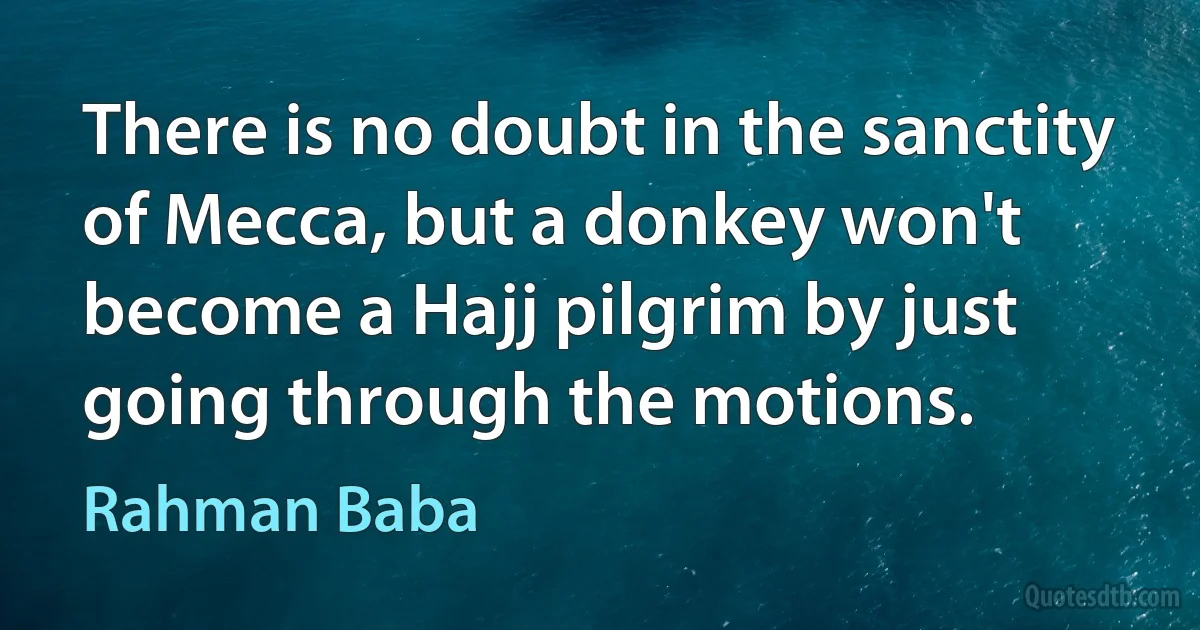 There is no doubt in the sanctity of Mecca, but a donkey won't become a Hajj pilgrim by just going through the motions. (Rahman Baba)