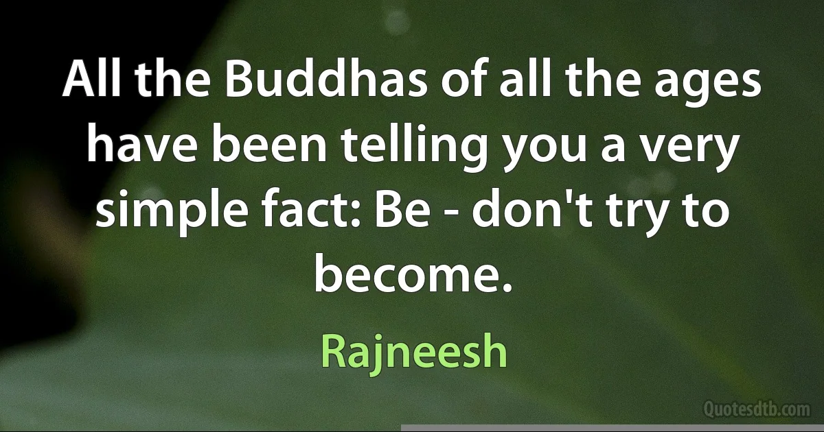 All the Buddhas of all the ages have been telling you a very simple fact: Be - don't try to become. (Rajneesh)