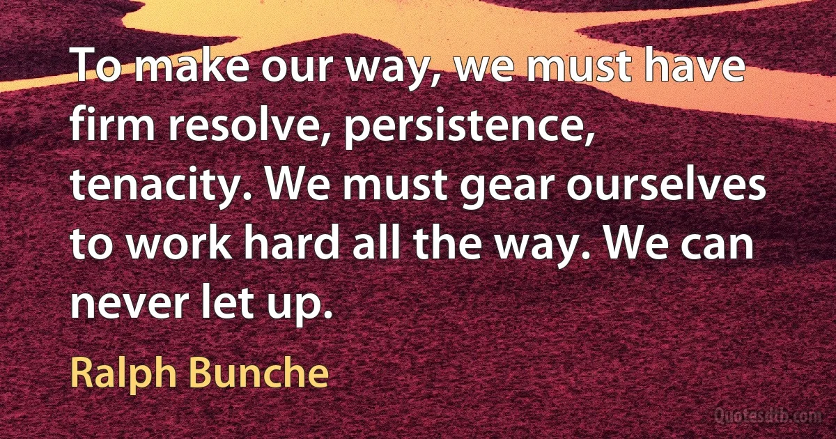 To make our way, we must have firm resolve, persistence, tenacity. We must gear ourselves to work hard all the way. We can never let up. (Ralph Bunche)