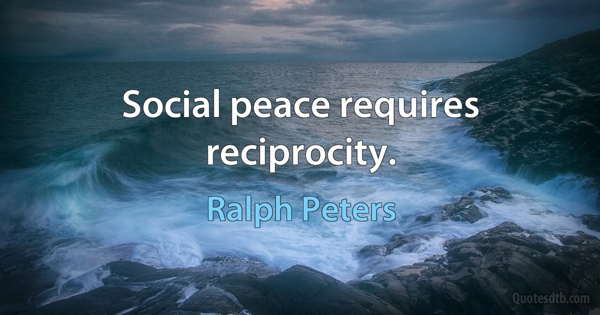 Social peace requires reciprocity. (Ralph Peters)