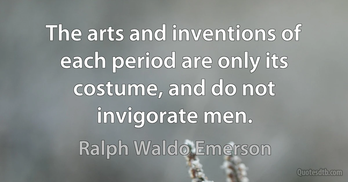 The arts and inventions of each period are only its costume, and do not invigorate men. (Ralph Waldo Emerson)