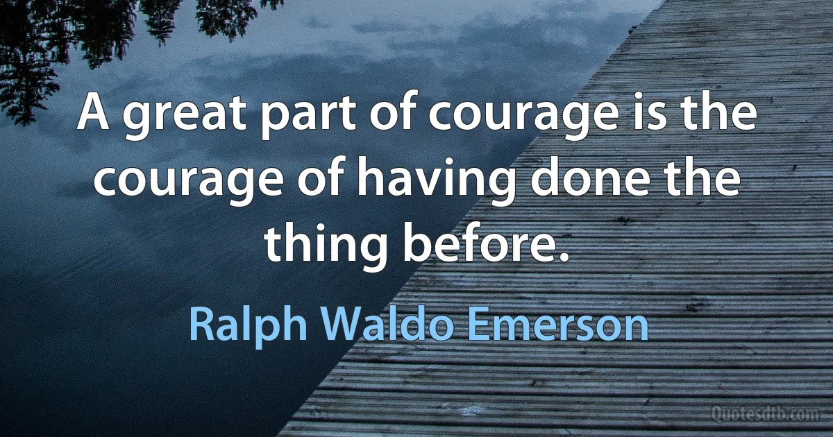 A great part of courage is the courage of having done the thing before. (Ralph Waldo Emerson)