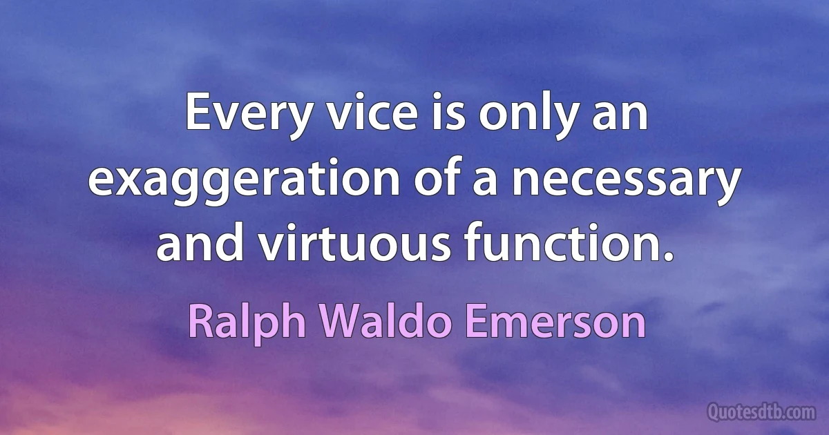 Every vice is only an exaggeration of a necessary and virtuous function. (Ralph Waldo Emerson)