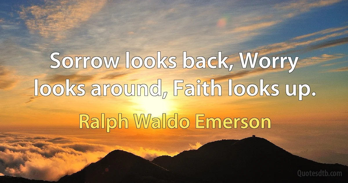 Sorrow looks back, Worry looks around, Faith looks up. (Ralph Waldo Emerson)