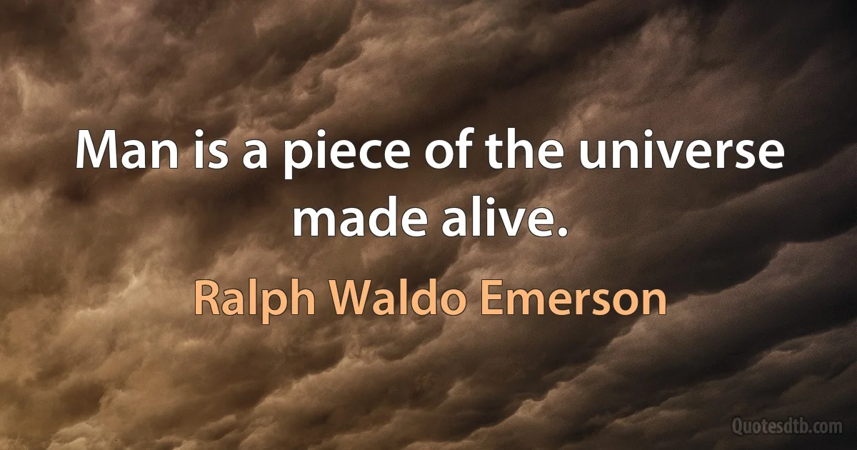 Man is a piece of the universe made alive. (Ralph Waldo Emerson)