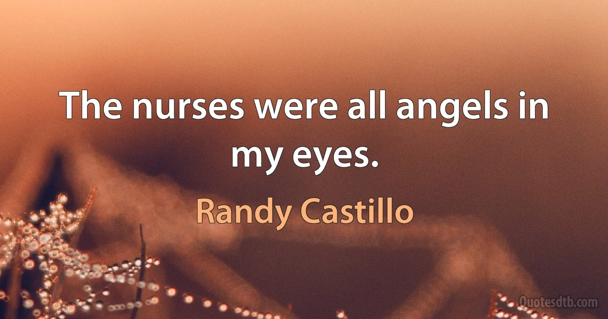 The nurses were all angels in my eyes. (Randy Castillo)