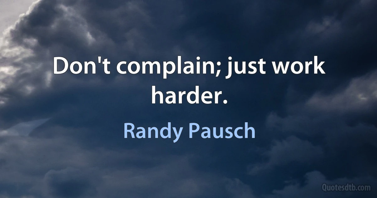 Don't complain; just work harder. (Randy Pausch)