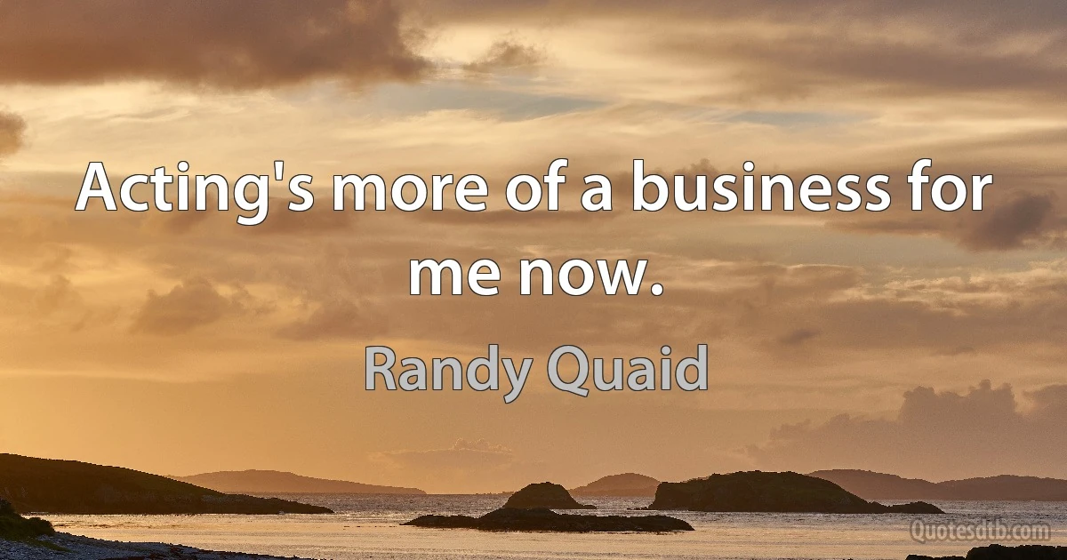 Acting's more of a business for me now. (Randy Quaid)