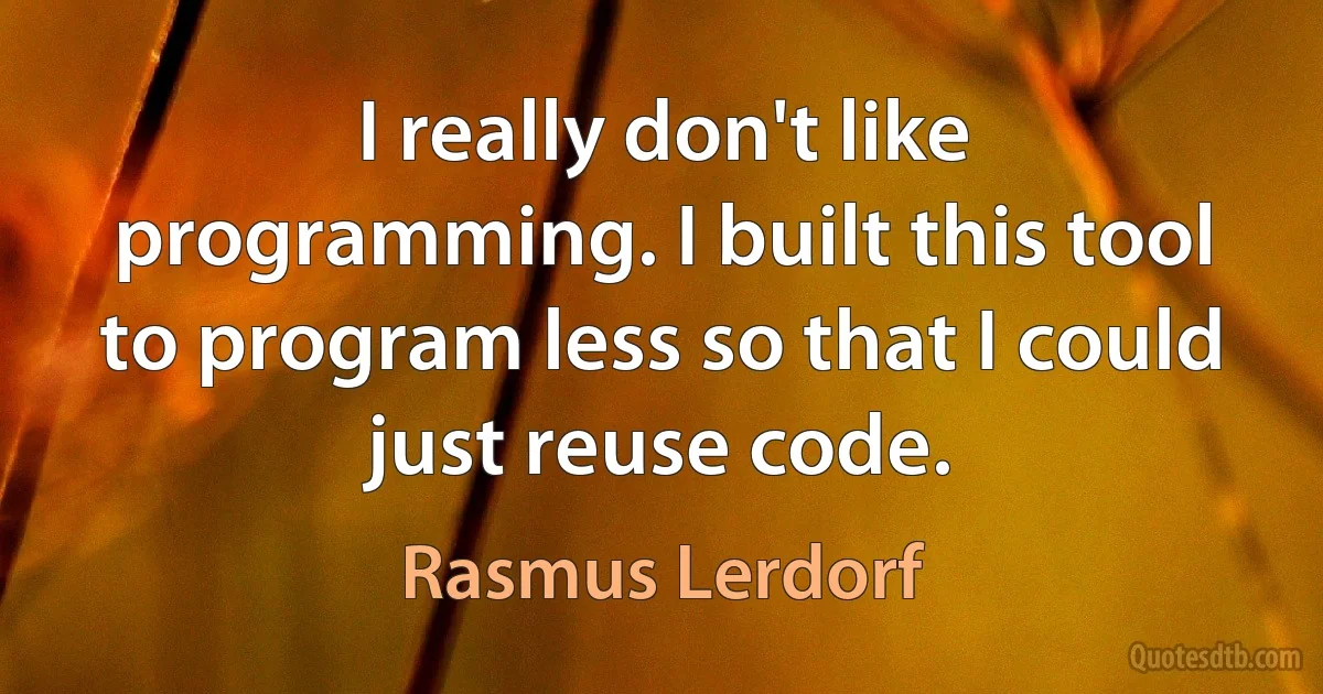 I really don't like programming. I built this tool to program less so that I could just reuse code. (Rasmus Lerdorf)