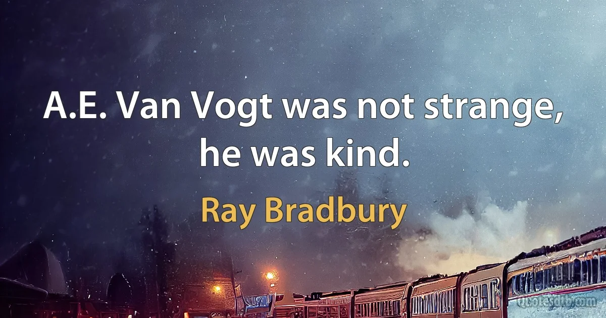 A.E. Van Vogt was not strange, he was kind. (Ray Bradbury)